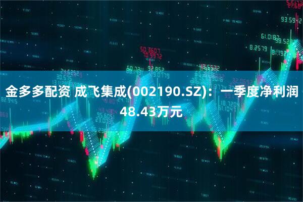 金多多配资 成飞集成(002190.SZ)：一季度净利润48.43万元