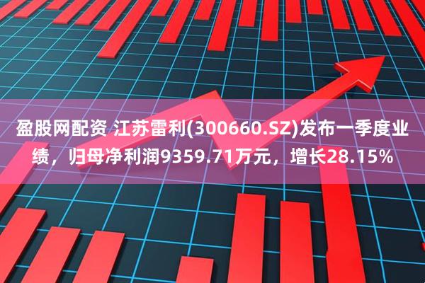 盈股网配资 江苏雷利(300660.SZ)发布一季度业绩，归母净利润9359.71万元，增长28.15%