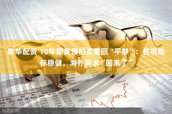 联华配资 10年期美债拍卖重回“平静”：各项指标稳健，海外需求“回来了”