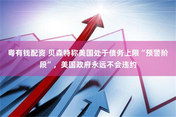 粤有钱配资 贝森特称美国处于债务上限“预警阶段”，美国政府永远不会违约