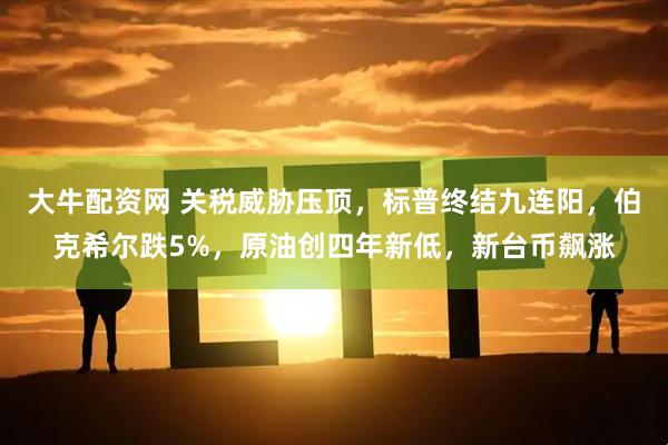 大牛配资网 关税威胁压顶，标普终结九连阳，伯克希尔跌5%，原油创四年新低，新台币飙涨