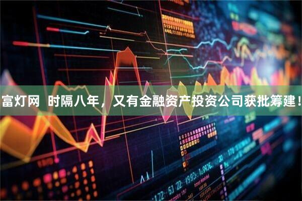 富灯网  时隔八年，又有金融资产投资公司获批筹建！