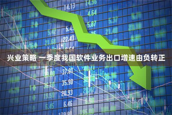 兴业策略 一季度我国软件业务出口增速由负转正