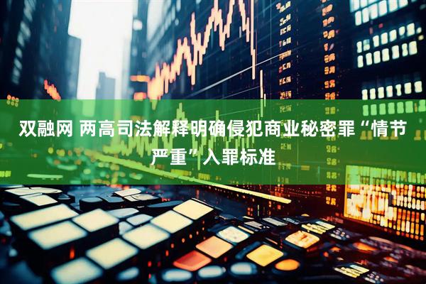 双融网 两高司法解释明确侵犯商业秘密罪“情节严重”入罪标准