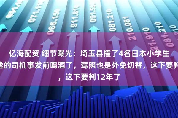 亿海配资 细节曝光：埼玉县撞了4名日本小学生肇事逃逸的司机事发前喝酒了，驾照也是外免切替，这下要判12年了