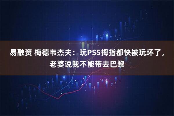 易融资 梅德韦杰夫：玩PS5拇指都快被玩坏了，老婆说我不能带去巴黎