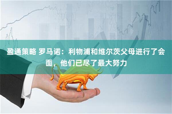 盈通策略 罗马诺：利物浦和维尔茨父母进行了会面，他们已尽了最大努力