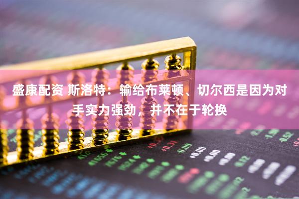 盛康配资 斯洛特：输给布莱顿、切尔西是因为对手实力强劲，并不在于轮换