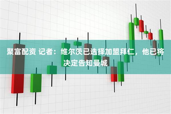聚富配资 记者：维尔茨已选择加盟拜仁，他已将决定告知曼城