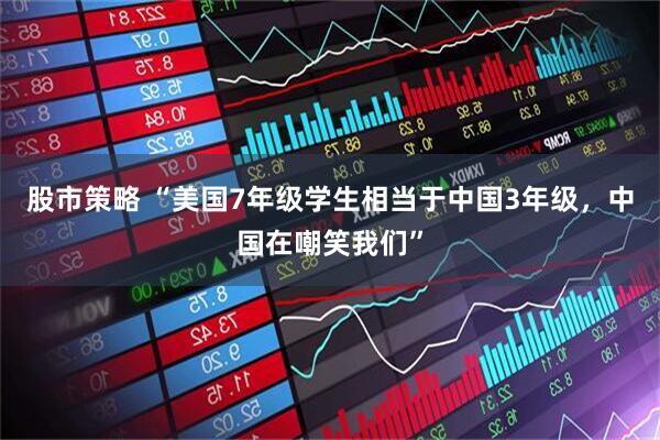 股市策略 “美国7年级学生相当于中国3年级，中国在嘲笑我们”