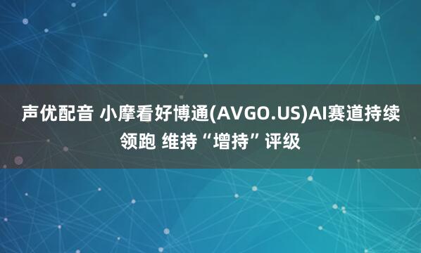 声优配音 小摩看好博通(AVGO.US)AI赛道持续领跑 维持“增持”评级