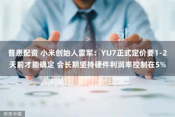 普患配资 小米创始人雷军：YU7正式定价要1-2天前才能确定 会长期坚持硬件利润率控制在5%