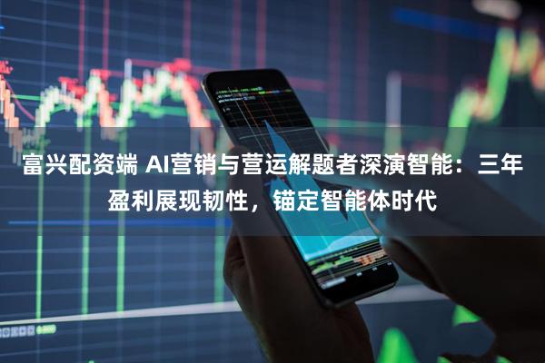 富兴配资端 AI营销与营运解题者深演智能：三年盈利展现韧性，锚定智能体时代