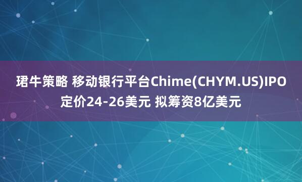 珺牛策略 移动银行平台Chime(CHYM.US)IPO定价24-26美元 拟筹资8亿美元