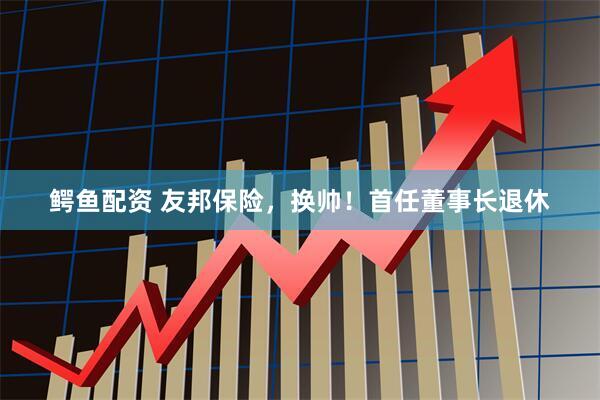 鳄鱼配资 友邦保险，换帅！首任董事长退休