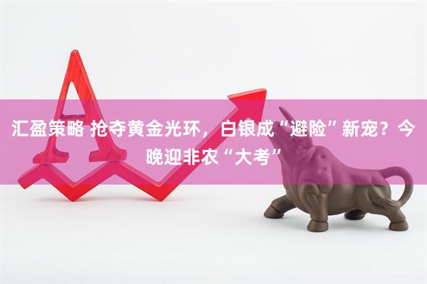 汇盈策略 抢夺黄金光环，白银成“避险”新宠？今晚迎非农“大考”