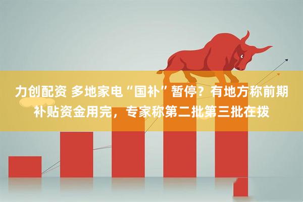 力创配资 多地家电“国补”暂停？有地方称前期补贴资金用完，专家称第二批第三批在拨