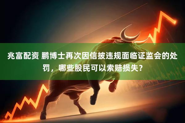 兆富配资 鹏博士再次因信披违规面临证监会的处罚，哪些股民可以索赔损失？