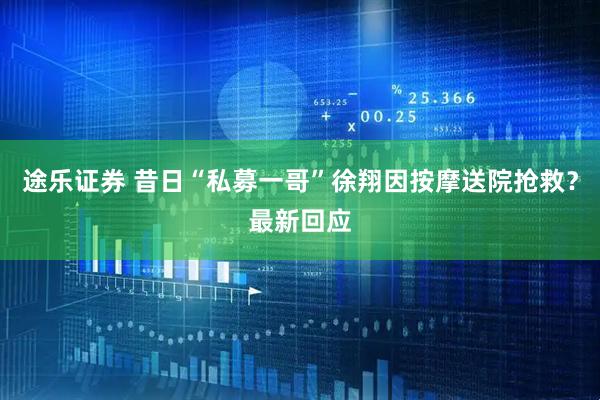 途乐证券 昔日“私募一哥”徐翔因按摩送院抢救？最新回应