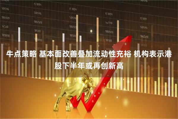 牛点策略 基本面改善叠加流动性充裕 机构表示港股下半年或再创新高