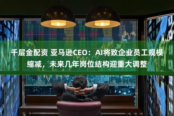 千层金配资 亚马逊CEO：AI将致企业员工规模缩减，未来几年岗位结构迎重大调整