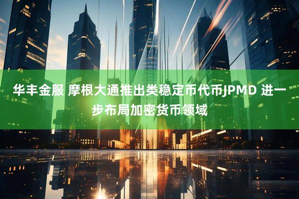 华丰金服 摩根大通推出类稳定币代币JPMD 进一步布局加密货币领域