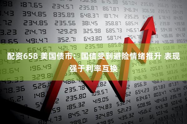 配资658 美国债市：国债受到避险情绪推升 表现强于利率互换