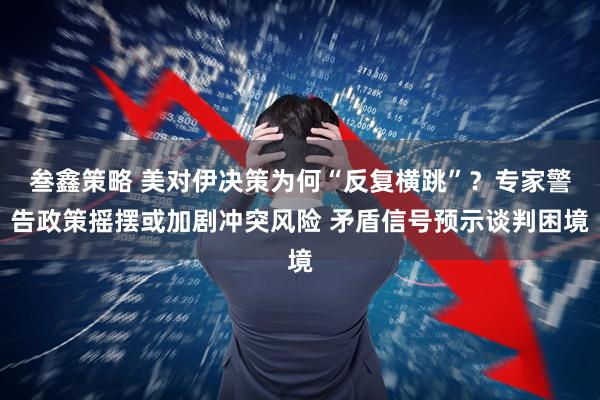 叁鑫策略 美对伊决策为何“反复横跳”？专家警告政策摇摆或加剧冲突风险 矛盾信号预示谈判困境
