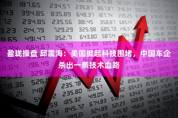 盈珑操盘 邱震海：美国掀起科技围堵，中国车企杀出一条技术血路