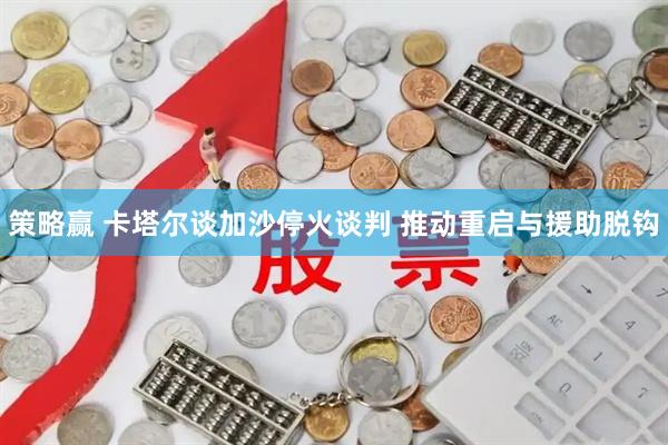 策略赢 卡塔尔谈加沙停火谈判 推动重启与援助脱钩