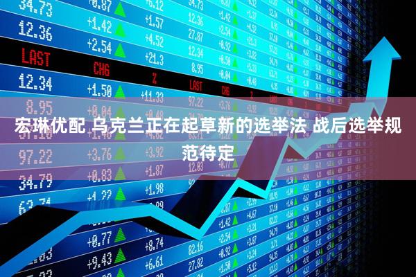 宏琳优配 乌克兰正在起草新的选举法 战后选举规范待定