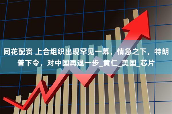 同花配资 上合组织出现罕见一幕，情急之下，特朗普下令，对中国再退一步_黄仁_美国_芯片