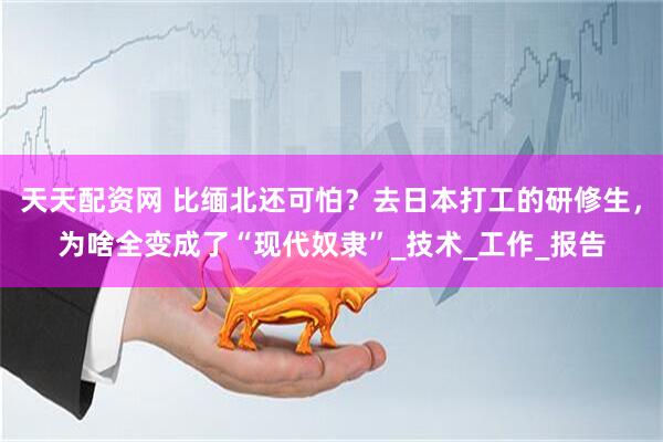 天天配资网 比缅北还可怕？去日本打工的研修生，为啥全变成了“现代奴隶”_技术_工作_报告
