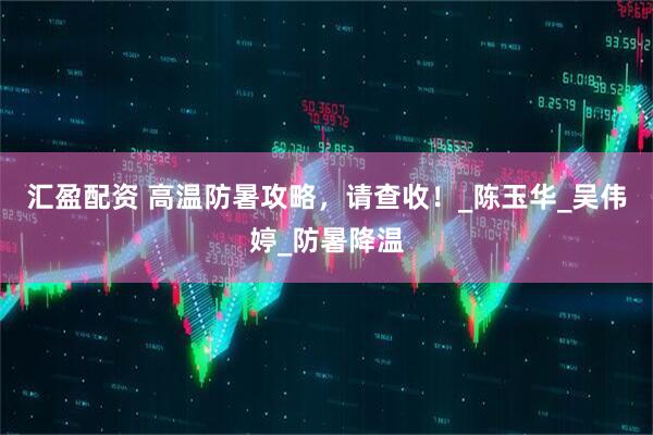 汇盈配资 高温防暑攻略，请查收！_陈玉华_吴伟婷_防暑降温