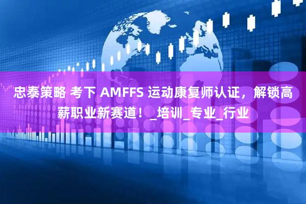 忠泰策略 考下 AMFFS 运动康复师认证，解锁高薪职业新赛道！_培训_专业_行业