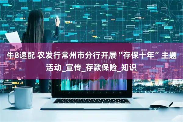 牛8速配 农发行常州市分行开展“存保十年”主题活动_宣传_存款保险_知识