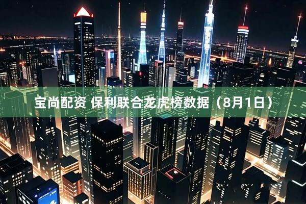 宝尚配资 保利联合龙虎榜数据（8月1日）