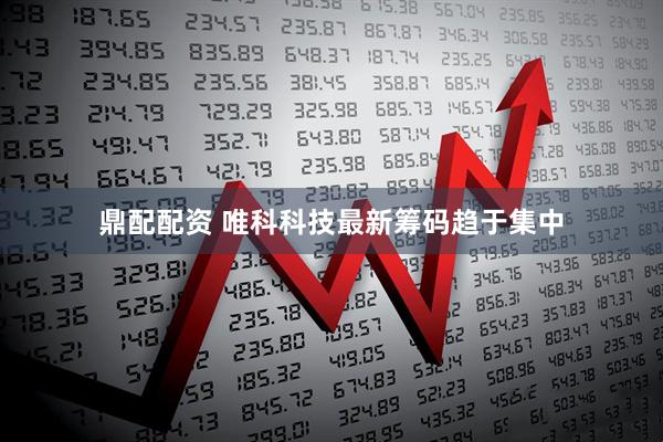 鼎配配资 唯科科技最新筹码趋于集中