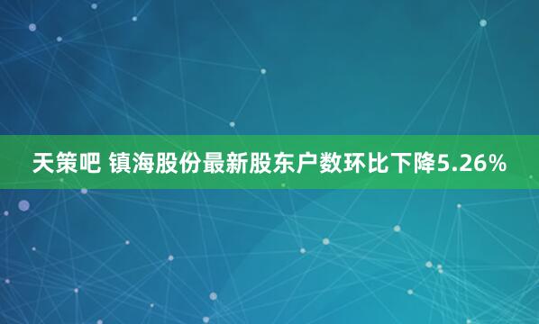 天策吧 镇海股份最新股东户数环比下降5.26%