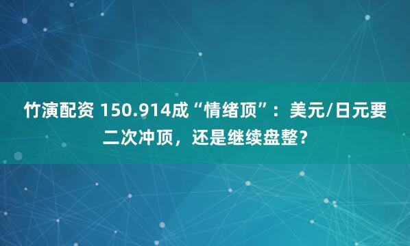 竹演配资 150.914成“情绪顶”：美元/日元要二次冲顶，还是继续盘整？