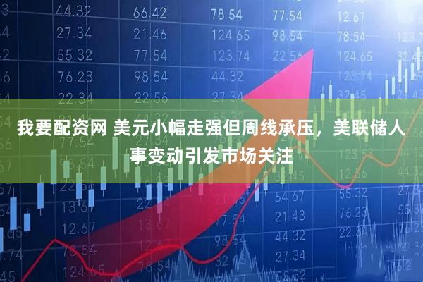 我要配资网 美元小幅走强但周线承压，美联储人事变动引发市场关注