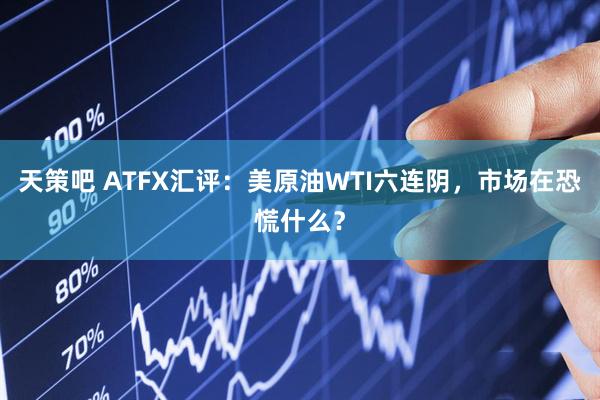 天策吧 ATFX汇评：美原油WTI六连阴，市场在恐慌什么？