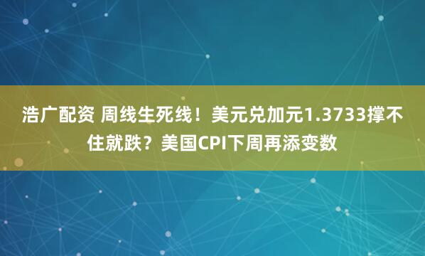 浩广配资 周线生死线！美元兑加元1.3733撑不住就跌？美国CPI下周再添变数