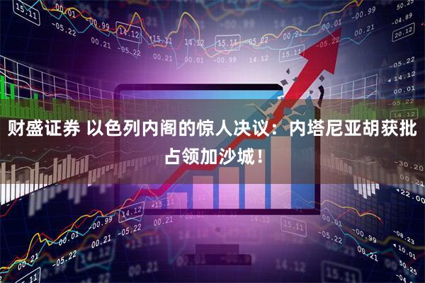财盛证券 以色列内阁的惊人决议：内塔尼亚胡获批占领加沙城！