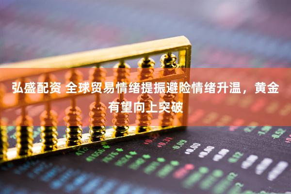 弘盛配资 全球贸易情绪提振避险情绪升温，黄金有望向上突破