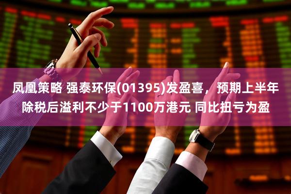 凤凰策略 强泰环保(01395)发盈喜，预期上半年除税后溢利不少于1100万港元 同比扭亏为盈