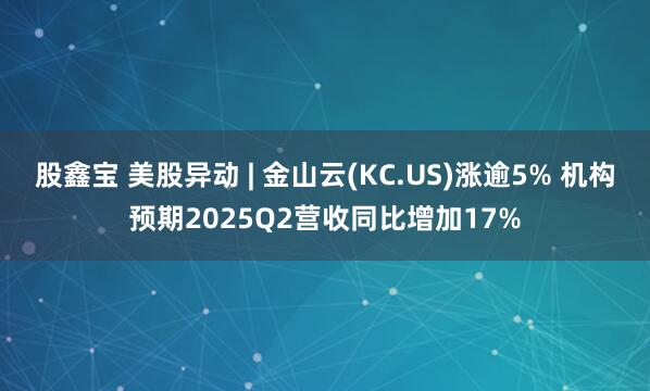 股鑫宝 美股异动 | 金山云(KC.US)涨逾5% 机构预期2025Q2营收同比增加17%