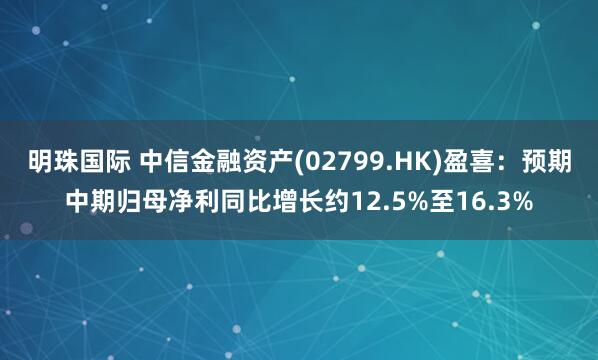 明珠国际 中信金融资产(02799.HK)盈喜：预期中期归母净利同比增长约12.5%至16.3%