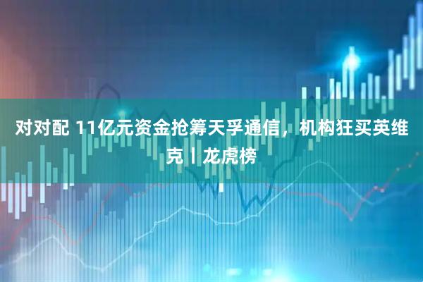 对对配 11亿元资金抢筹天孚通信，机构狂买英维克丨龙虎榜