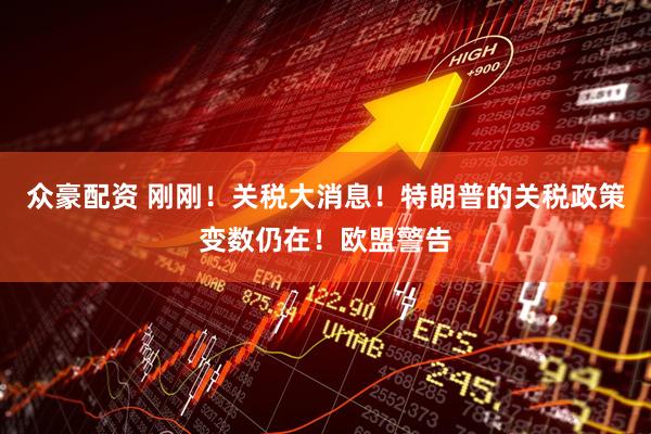 众豪配资 刚刚！关税大消息！特朗普的关税政策变数仍在！欧盟警告